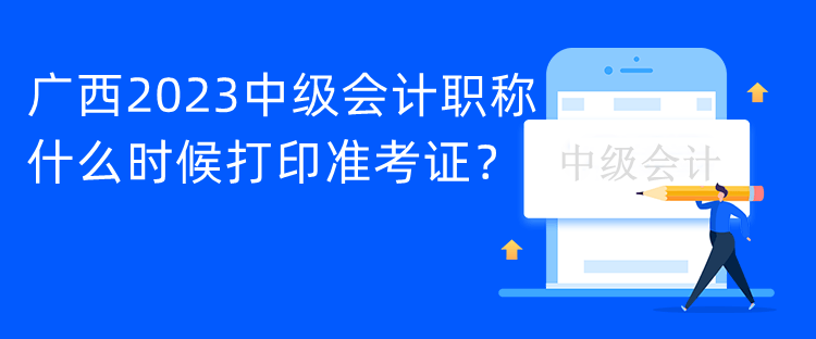 廣西2023中級(jí)會(huì)計(jì)職稱(chēng)什么時(shí)候打印準(zhǔn)考證？