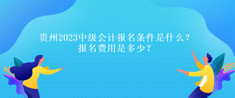 貴州2023中級(jí)會(huì)計(jì)報(bào)名條件是什么？報(bào)名費(fèi)用是多少？