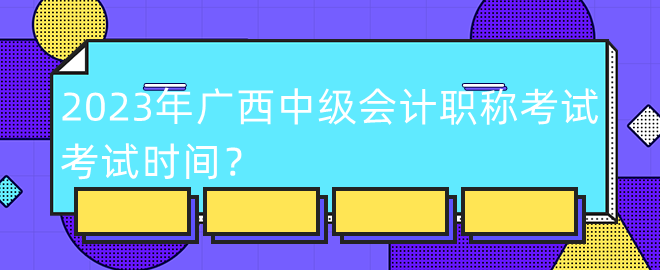 2023年廣西中級會計職稱考試考試時間？