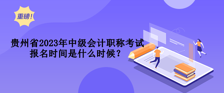 貴州省2023年中級(jí)會(huì)計(jì)職稱考試報(bào)名時(shí)間是什么時(shí)候？