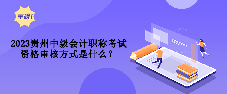 2023貴州中級(jí)會(huì)計(jì)職稱考試資格審核方式是什么？