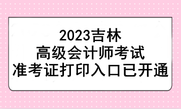 2023吉林高級會計師考試準(zhǔn)考證打印入口已開通