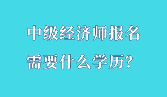 中級(jí)經(jīng)濟(jì)師報(bào)名需要什么學(xué)歷？