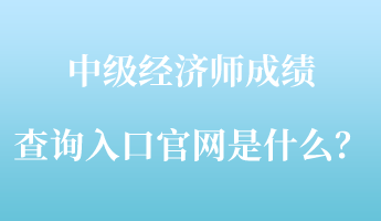 中級經(jīng)濟師成績查詢?nèi)肟诠倬W(wǎng)是什么？