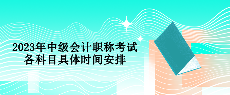 2023年中級(jí)會(huì)計(jì)職稱考試各科目具體時(shí)間安排