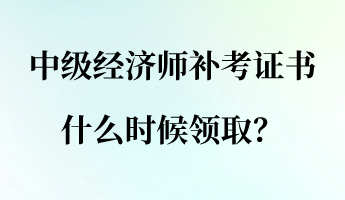 中級(jí)經(jīng)濟(jì)師補(bǔ)考證書(shū)什么時(shí)候領(lǐng)取？