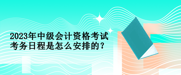 2023年中級會計資格考試考務(wù)日程是怎么安排的？