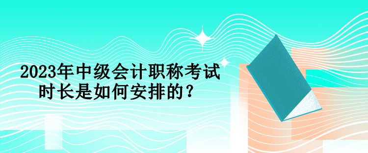 2023年中級(jí)會(huì)計(jì)職稱考試時(shí)長(zhǎng)是如何安排的？