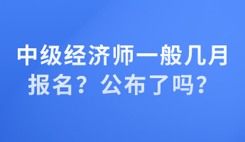 中級經(jīng)濟師一般幾月報名？公布了嗎？