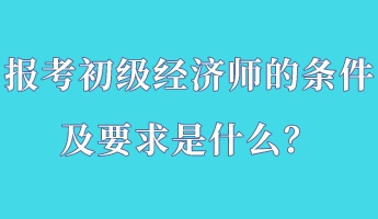 報考初級經(jīng)濟師的條件及要求是什么？