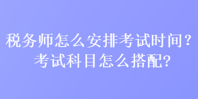 稅務(wù)師怎么安排考試時(shí)間？考試科目怎么搭配？