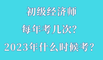 初級(jí)經(jīng)濟(jì)師每年考幾次？2023年什么時(shí)候考？