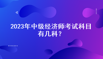 2023年中級經(jīng)濟(jì)師考試科目有幾科？