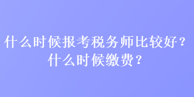 什么時候報考稅務(wù)師比較好？什么時候繳費？