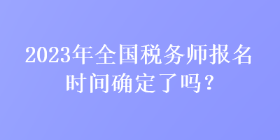 2023年全國(guó)稅務(wù)師報(bào)名時(shí)間確定了嗎？