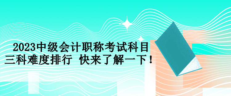 2023中級(jí)會(huì)計(jì)職稱考試科目三科難度排行 快來(lái)了解一下！