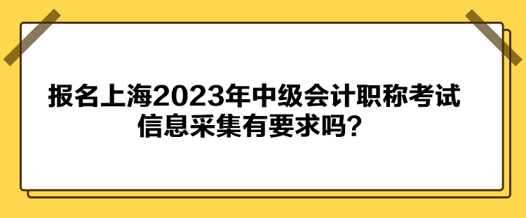 報(bào)名上海2023年中級(jí)會(huì)計(jì)職稱考試信息采集有要求嗎？