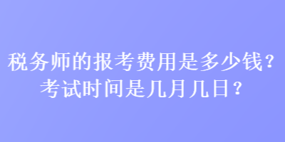 稅務(wù)師的報(bào)考費(fèi)用是多少錢(qián)？考試時(shí)間是幾月幾日？