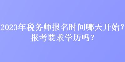 2023年稅務(wù)師報(bào)名時(shí)間哪天開始？報(bào)考要求學(xué)歷嗎？