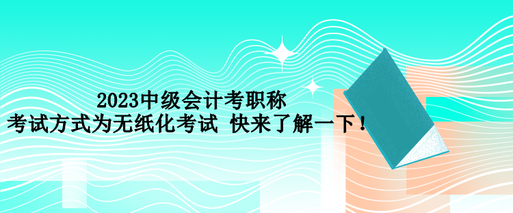 2023中級會計考職稱考試方式為無紙化考試 快來了解一下！