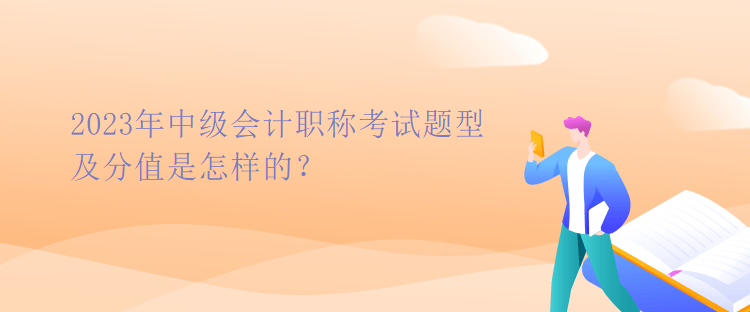 2023年中級會計職稱考試題型及分值是怎樣的？