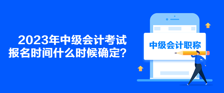 2023年中級(jí)會(huì)計(jì)考試報(bào)名時(shí)間什么時(shí)候確定？