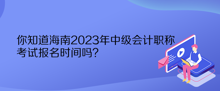 你知道海南2023年中級會計職稱考試報名時間嗎？