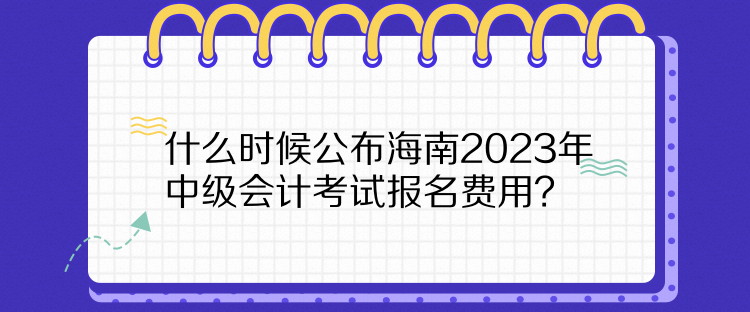 什么時候公布海南2023年中級會計(jì)考試報(bào)名費(fèi)用？