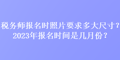 稅務(wù)師報名時照片要求多大尺寸？2023年報名時間是幾月份？