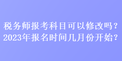 稅務(wù)師報考科目可以修改嗎？2023年報名時間幾月份開始？