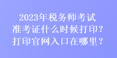 2023年稅務(wù)師考試準(zhǔn)考證什么時候打??？打印官網(wǎng)入口在哪里？