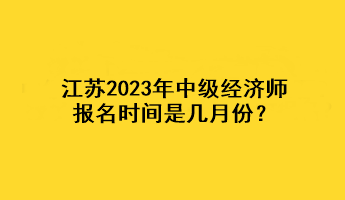 江蘇2023年中級(jí)經(jīng)濟(jì)師報(bào)名時(shí)間是幾月份？