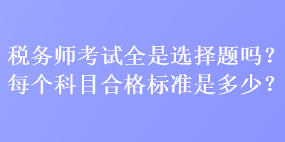 稅務(wù)師考試全是選擇題嗎？每個(gè)科目合格標(biāo)準(zhǔn)是多少？