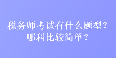 稅務(wù)師考試有什么題型？哪科比較簡單？