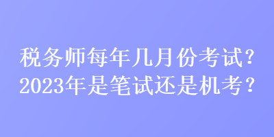 稅務(wù)師每年幾月份考試？2023年是筆試還是機(jī)考？