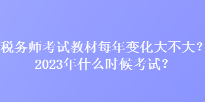 稅務(wù)師考試教材每年變化大不大？2023年什么時候考試？