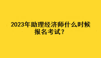 2023年助理經(jīng)濟(jì)師什么時(shí)候報(bào)名考試？