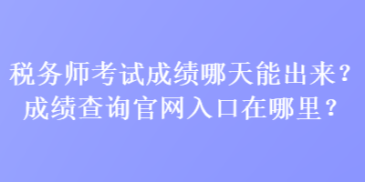 稅務(wù)師考試成績哪天能出來？成績查詢官網(wǎng)入口在哪里？