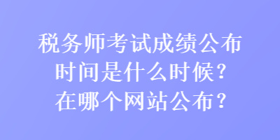 稅務(wù)師考試成績(jī)公布時(shí)間是什么時(shí)候？在哪個(gè)網(wǎng)站公布？