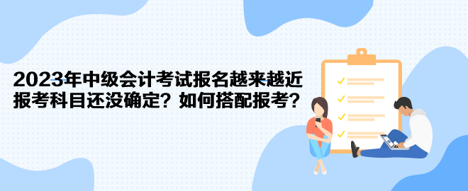 2023年中級(jí)會(huì)計(jì)考試報(bào)名越來(lái)越近 報(bào)考科目還沒(méi)確定？如何搭配報(bào)考？