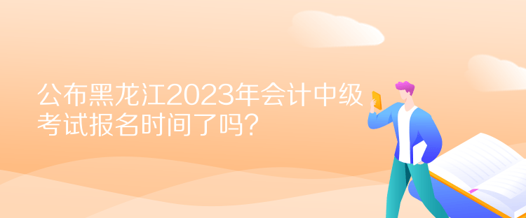 公布黑龍江2023年會(huì)計(jì)中級(jí)考試報(bào)名時(shí)間了嗎？