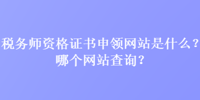 稅務師資格證書申領網(wǎng)站是什么？哪個網(wǎng)站查詢？