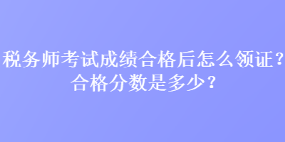 稅務(wù)師考試成績(jī)合格后怎么領(lǐng)證？合格分?jǐn)?shù)是多少？