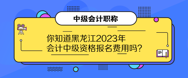 你知道黑龍江2023年會(huì)計(jì)中級(jí)資格報(bào)名費(fèi)用嗎？