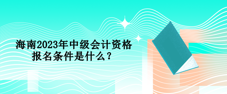 海南2023年中級會計資格報名條件是什么？