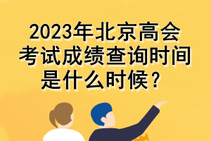 2023年北京高會(huì)考試成績查詢時(shí)間是什么時(shí)候？