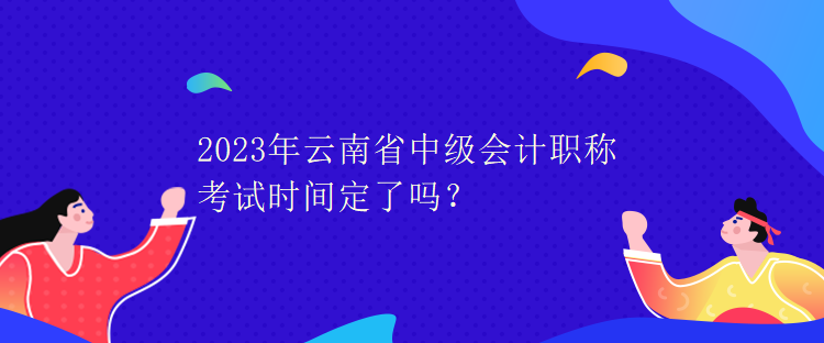 2023年云南省中級會計職稱考試時間定了嗎？