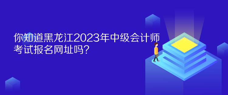 你知道黑龍江2023年中級會計(jì)師考試報(bào)名網(wǎng)址嗎？