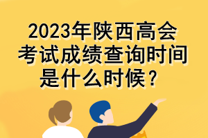 2023年陜西高會考試成績查詢時間是什么時候？