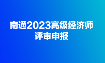 快來！南通2023高級(jí)經(jīng)濟(jì)師評(píng)審開始申報(bào)了